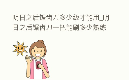 明日之后鋸齒刀多少級才能用_明日之后鋸齒刀一把能刷多少熟練度