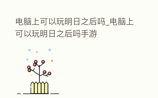 電腦上可以玩明日之后嗎_電腦上可以玩明日之后嗎手游
