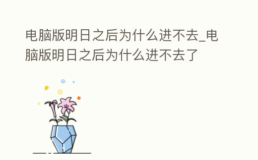 電腦版明日之后為什么進(jìn)不去_電腦版明日之后為什么進(jìn)不去了