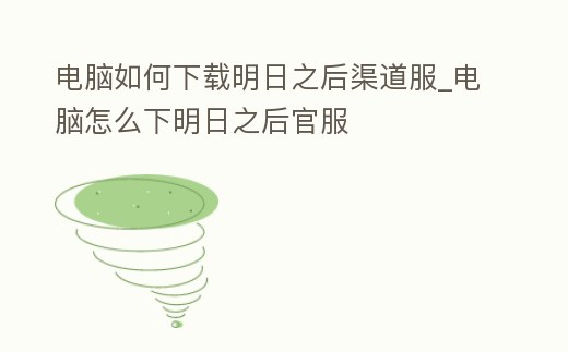 電腦如何下載明日之后渠道服_電腦怎么下明日之后官服