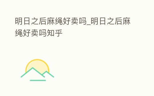 明日之后麻繩好賣嗎_明日之后麻繩好賣嗎知乎