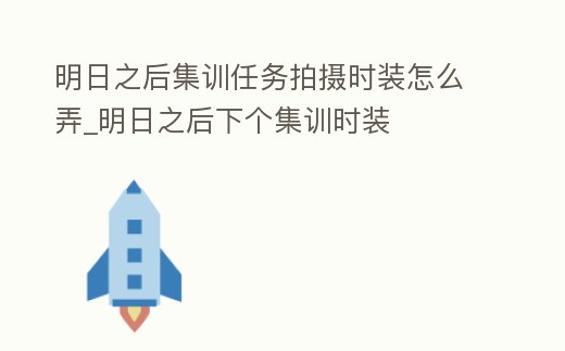 明日之后集訓任務拍攝時裝怎么弄_明日之后下個集訓時裝