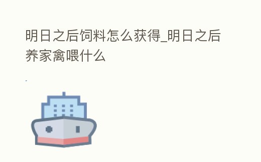 明日之后飼料怎么獲得_明日之后養家禽喂什么