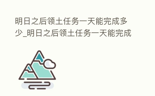 明日之后領土任務一天能完成多少_明日之后領土任務一天能完成多少個
