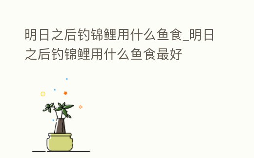 明日之后釣錦鯉用什么魚食_明日之后釣錦鯉用什么魚食最好