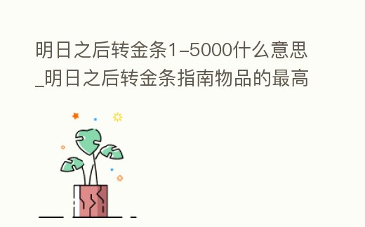 明日之后轉(zhuǎn)金條1-5000什么意思_明日之后轉(zhuǎn)金條指南物品的最高價(jià)格