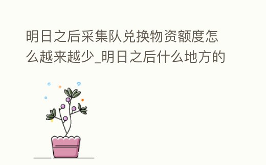 明日之后采集隊(duì)兌換物資額度怎么越來越少_明日之后什么地方的采集隊(duì)可以換到什么資源