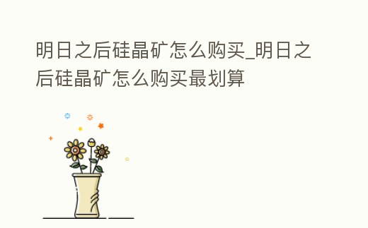 明日之后硅晶礦怎么購買_明日之后硅晶礦怎么購買最劃算