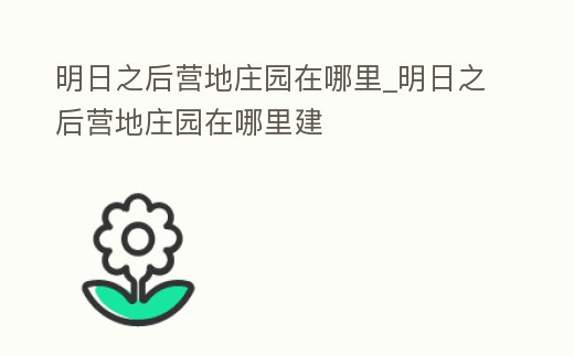 明日之后營地莊園在哪里_明日之后營地莊園在哪里建