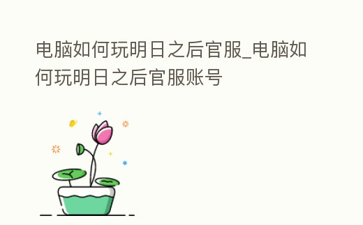 電腦如何玩明日之后官服_電腦如何玩明日之后官服賬號