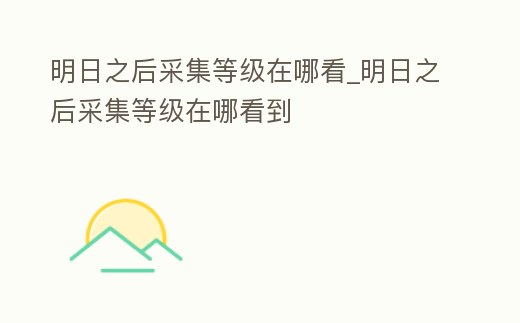 明日之后采集等級在哪看_明日之后采集等級在哪看到