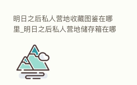 明日之后私人營地收藏圖鑒在哪里_明日之后私人營地儲存箱在哪