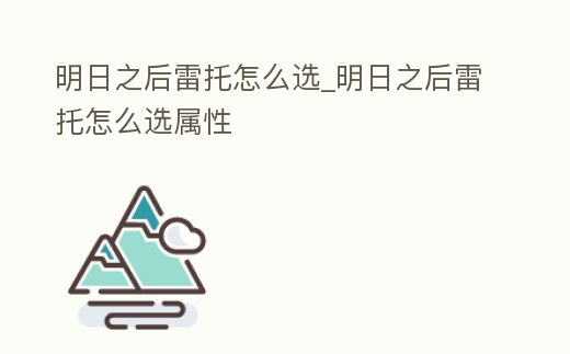 明日之后雷托怎么選_明日之后雷托怎么選屬性