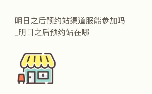 明日之后預約站渠道服能參加嗎_明日之后預約站在哪