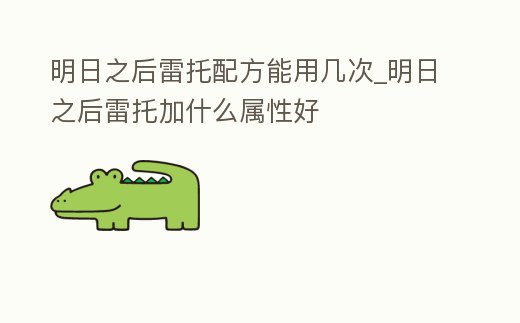 明日之后雷托配方能用幾次_明日之后雷托加什么屬性好