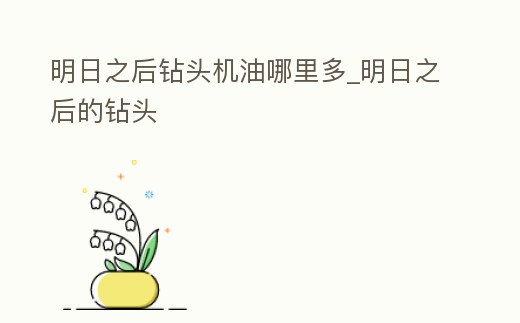 明日之后鉆頭機油哪里多_明日之后的鉆頭