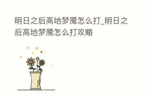明日之后高地夢魘怎么打_明日之后高地夢魘怎么打攻略