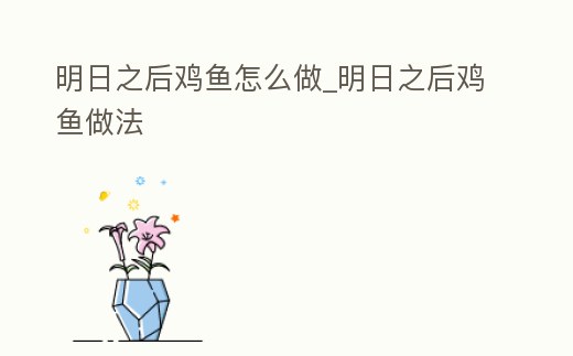 明日之后雞魚怎么做_明日之后雞魚做法