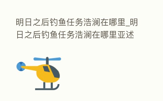 明日之后釣魚任務浩瀾在哪里_明日之后釣魚任務浩瀾在哪里亞述丘陵