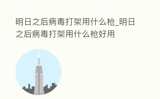 明日之后病毒打架用什么槍_明日之后病毒打架用什么槍好用