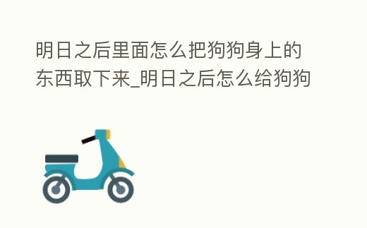 明日之后里面怎么把狗狗身上的東西取下來_明日之后怎么給狗狗換毛色