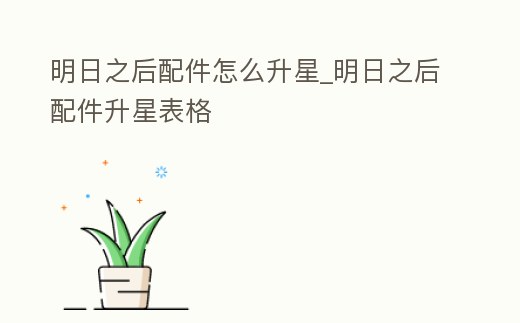 明日之后配件怎么升星_明日之后配件升星表格