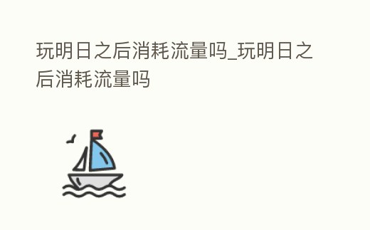 玩明日之后消耗流量嗎_玩明日之后消耗流量嗎