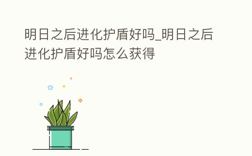 明日之后進化護盾好嗎_明日之后進化護盾好嗎怎么獲得