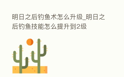 明日之后釣魚術怎么升級_明日之后釣魚技能怎么提升到2級
