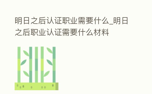 明日之后認證職業(yè)需要什么_明日之后職業(yè)認證需要什么材料