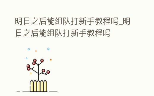 明日之后能組隊打新手教程嗎_明日之后能組隊打新手教程嗎