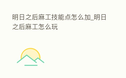 明日之后麻工技能點怎么加_明日之后麻工怎么玩