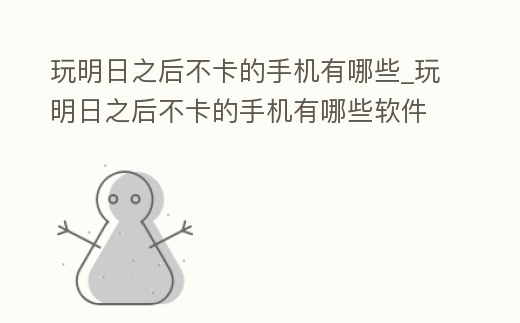 玩明日之后不卡的手機有哪些_玩明日之后不卡的手機有哪些軟件