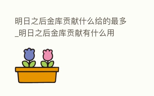 明日之后金庫貢獻什么給的最多_明日之后金庫貢獻有什么用