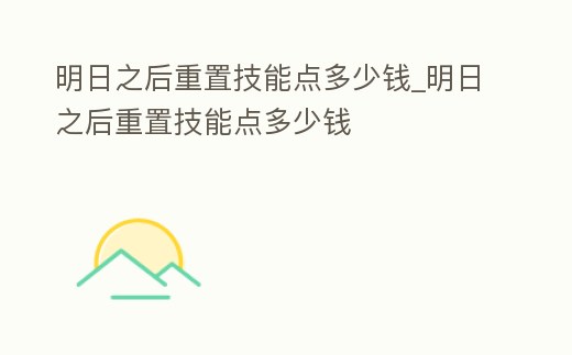 明日之后重置技能點多少錢_明日之后重置技能點多少錢