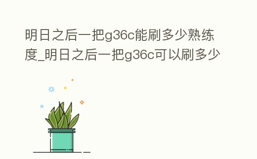 明日之后一把g36c能刷多少熟練度_明日之后一把g36c可以刷多少熟練度