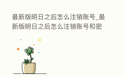 最新版明日之后怎么注銷賬號_最新版明日之后怎么注銷賬號和密碼