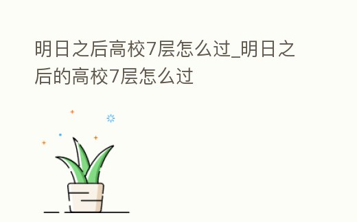 明日之后高校7層怎么過_明日之后的高校7層怎么過