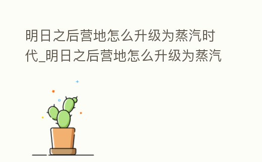 明日之后營地怎么升級為蒸汽時代_明日之后營地怎么升級為蒸汽時代等級