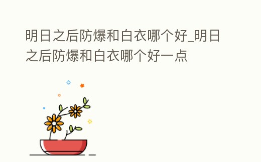 明日之后防爆和白衣哪個好_明日之后防爆和白衣哪個好一點