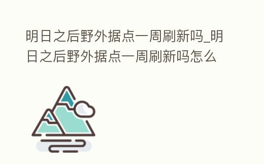 明日之后野外據點一周刷新嗎_明日之后野外據點一周刷新嗎怎么刷