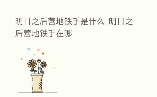 明日之后營地鐵手是什么_明日之后營地鐵手在哪