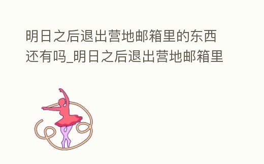 明日之后退出營地郵箱里的東西還有嗎_明日之后退出營地郵箱里的東西還有嗎安全嗎