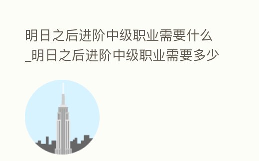 明日之后進階中級職業(yè)需要什么_明日之后進階中級職業(yè)需要多少金條