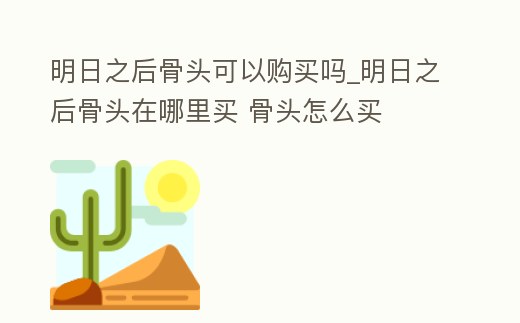 明日之后骨頭可以購買嗎_明日之后骨頭在哪里買 骨頭怎么買