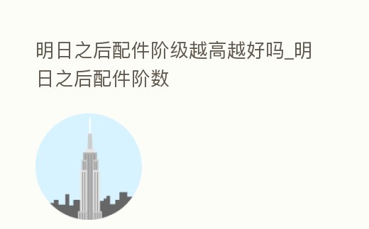明日之后配件階級越高越好嗎_明日之后配件階數