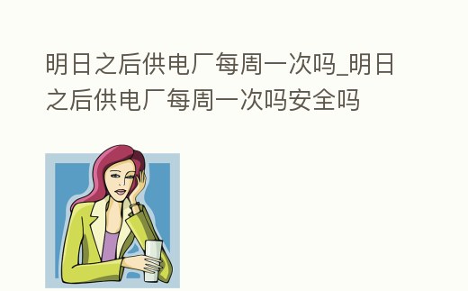 明日之后供電廠每周一次嗎_明日之后供電廠每周一次嗎安全嗎