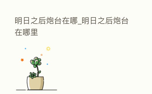 明日之后炮臺在哪_明日之后炮臺在哪里