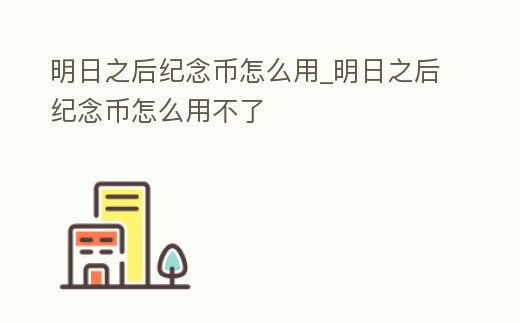 明日之后紀念幣怎么用_明日之后紀念幣怎么用不了