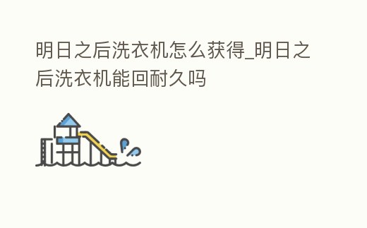 明日之后洗衣機(jī)怎么獲得_明日之后洗衣機(jī)能回耐久嗎